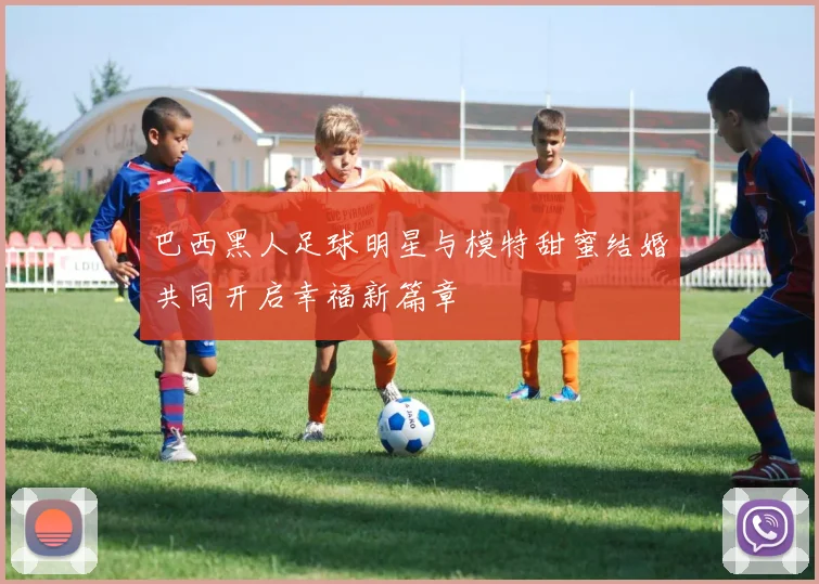 巴西黑人足球明星与模特甜蜜结婚共同开启幸福新篇章