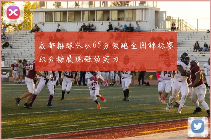 成都排球队以65分领跑全国锦标赛积分榜展现强劲实力