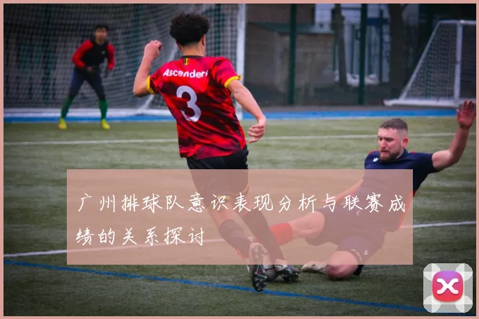 广州排球队意识表现分析与联赛成绩的关系探讨